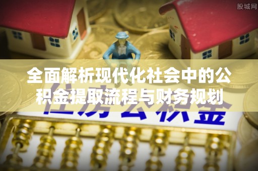 青川全面解析现代化社会中的公积金提取流程与财务规划