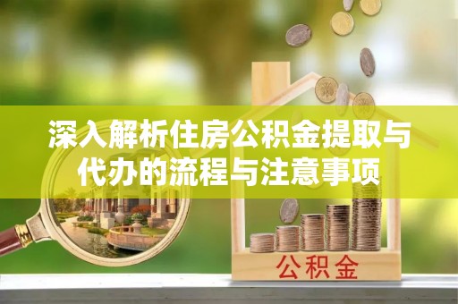 青川深入解析住房公积金提取与代办的流程与注意事项