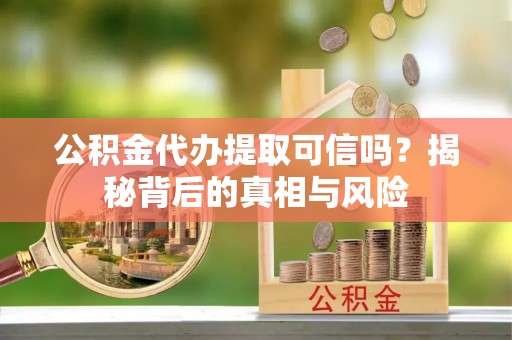 青川公积金代办提取可信吗？揭秘背后的真相与风险