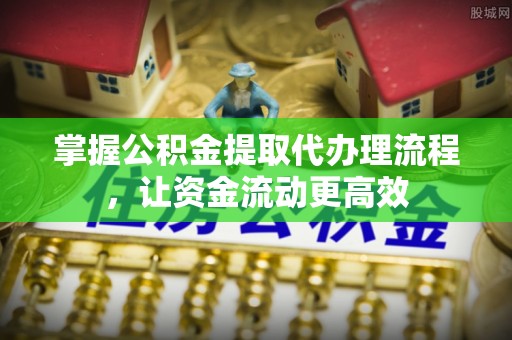 青川掌握公积金提取代办理流程，让资金流动更高效
