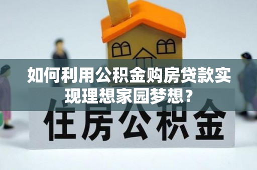 青川如何利用公积金购房贷款实现理想家园梦想？