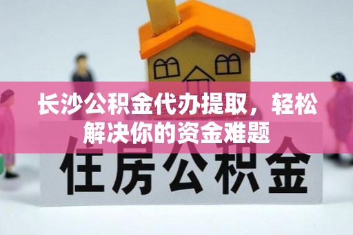 青川长沙公积金代办提取，轻松解决你的资金难题