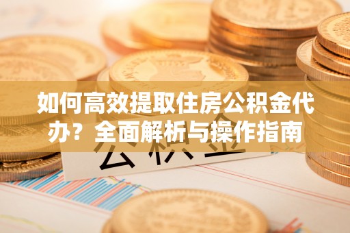 青川如何高效提取住房公积金代办？全面解析与操作指南