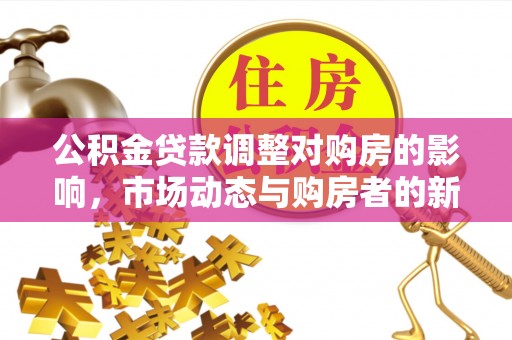 青川公积金贷款调整对购房的影响，市场动态与购房者的新选择