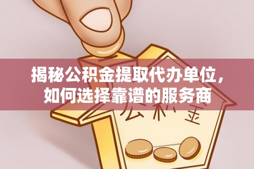 青川揭秘公积金提取代办单位，如何选择靠谱的服务商