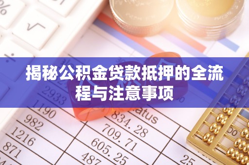 青川揭秘公积金贷款抵押的全流程与注意事项