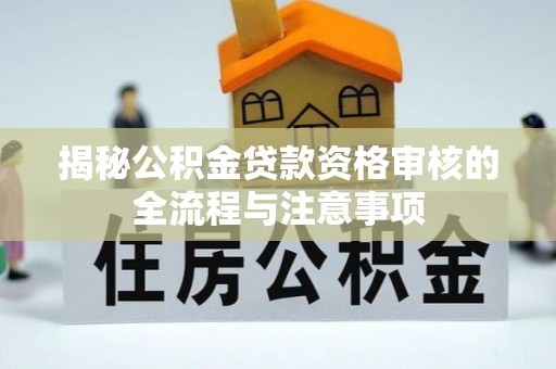 青川揭秘公积金贷款资格审核的全流程与注意事项