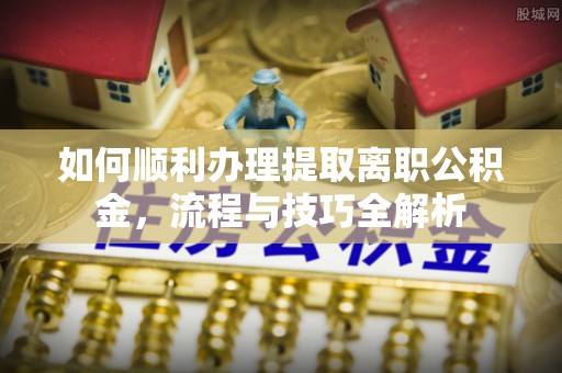 青川如何顺利办理提取离职公积金，流程与技巧全解析