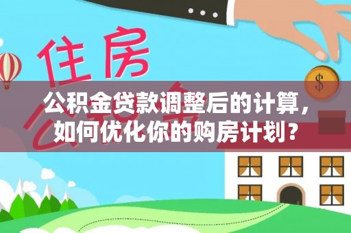 青川公积金贷款调整后的计算，如何优化你的购房计划？