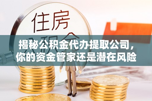 青川揭秘公积金代办提取公司，你的资金管家还是潜在风险？