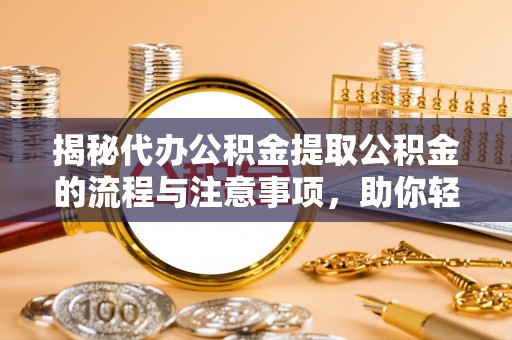 青川揭秘代办公积金提取公积金的流程与注意事项，助你轻松拿回属于你的钱