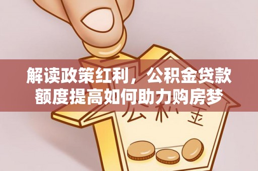 青川解读政策红利，公积金贷款额度提高如何助力购房梦
