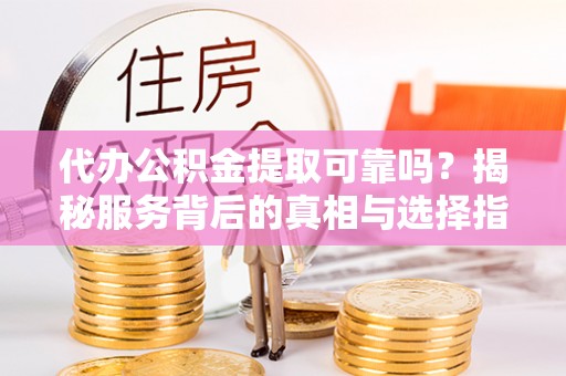 青川代办公积金提取可靠吗？揭秘服务背后的真相与选择指南