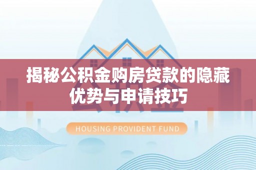 青川揭秘公积金购房贷款的隐藏优势与申请技巧