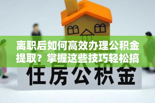 青川离职后如何高效办理公积金提取？掌握这些技巧轻松搞定