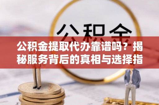 青川公积金提取代办靠谱吗？揭秘服务背后的真相与选择指南