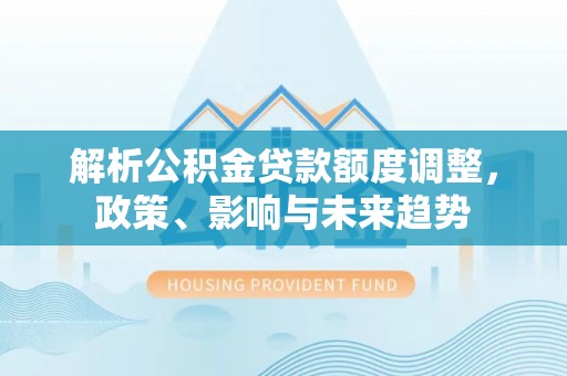 青川解析公积金贷款额度调整，政策、影响与未来趋势