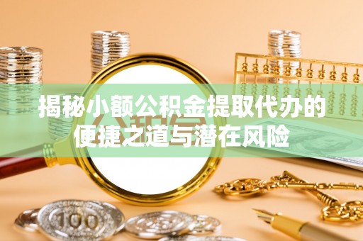 青川揭秘小额公积金提取代办的便捷之道与潜在风险