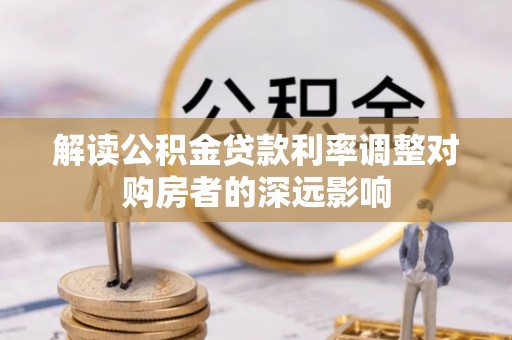 青川解读公积金贷款利率调整对购房者的深远影响