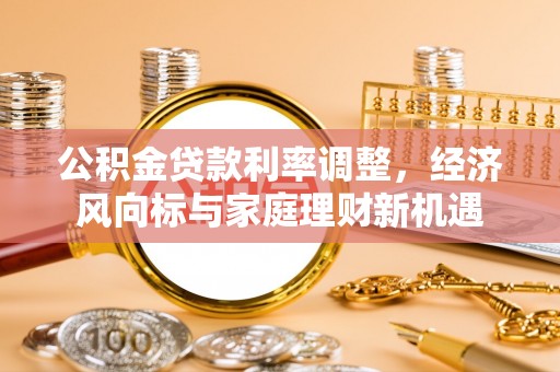 青川公积金贷款利率调整，经济风向标与家庭理财新机遇