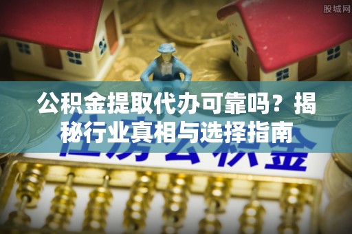 青川公积金提取代办可靠吗？揭秘行业真相与选择指南