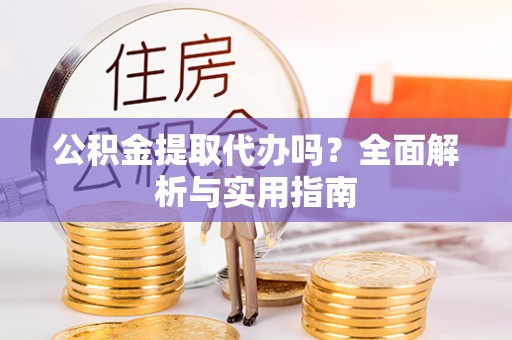 青川公积金提取代办吗？全面解析与实用指南