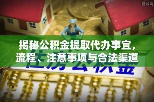 青川揭秘公积金提取代办事宜，流程、注意事项与合法渠道
