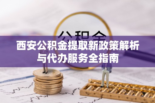 青川西安公积金提取新政策解析与代办服务全指南