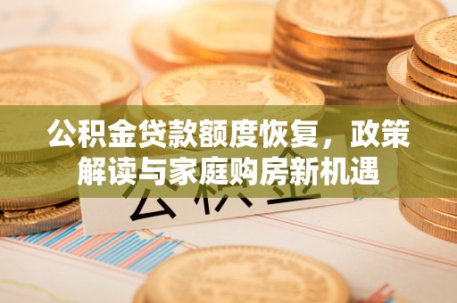 青川公积金贷款额度恢复，政策解读与家庭购房新机遇
