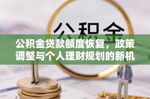 青川公积金贷款额度恢复，政策调整与个人理财规划的新机遇