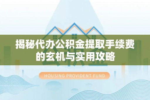 青川揭秘代办公积金提取手续费的玄机与实用攻略