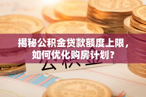 青川揭秘公积金贷款额度上限，如何优化购房计划？