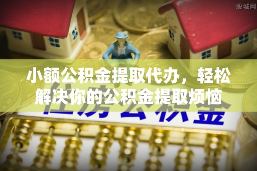 青川小额公积金提取代办，轻松解决你的公积金提取烦恼