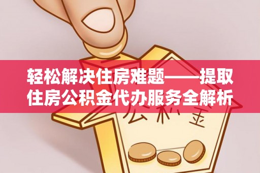 青川轻松解决住房难题——提取住房公积金代办服务全解析