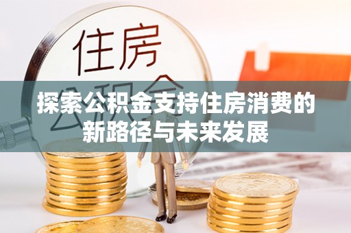 青川探索公积金支持住房消费的新路径与未来发展