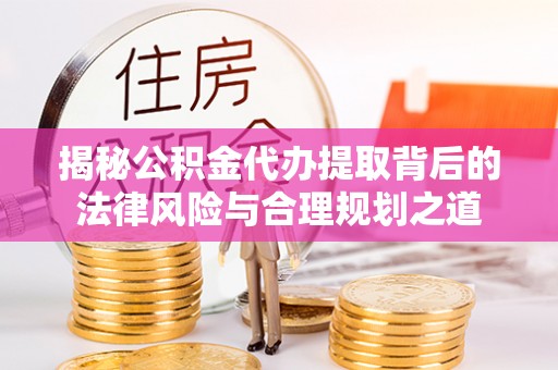 青川揭秘公积金代办提取背后的法律风险与合理规划之道