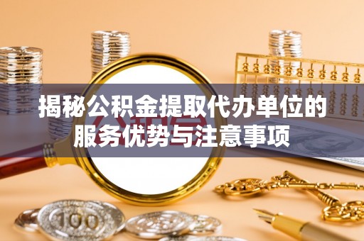青川揭秘公积金提取代办单位的服务优势与注意事项