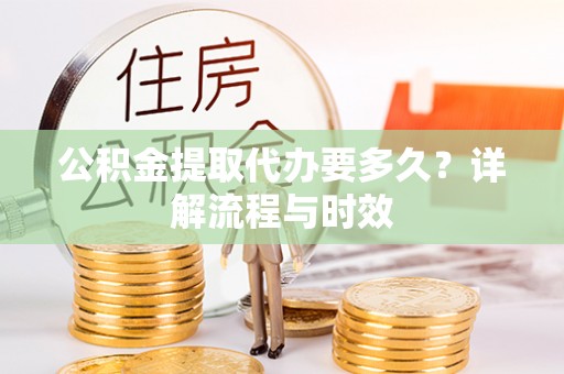 青川公积金提取代办要多久？详解流程与时效