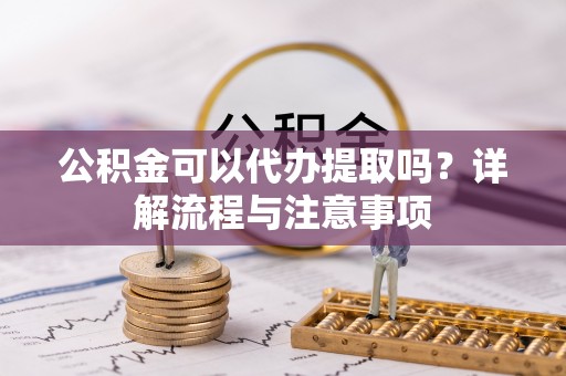 青川公积金可以代办提取吗？详解流程与注意事项