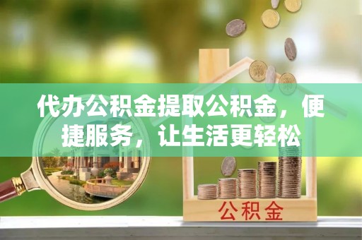 青川代办公积金提取公积金，便捷服务，让生活更轻松