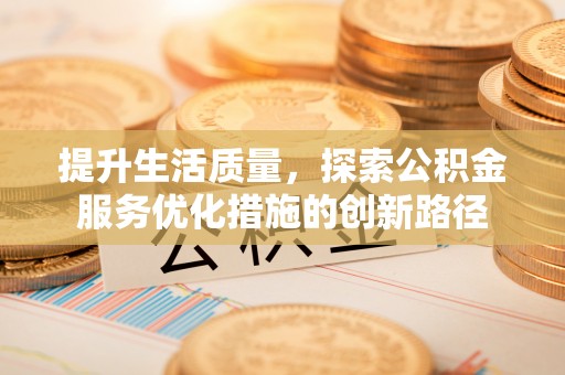青川提升生活质量，探索公积金服务优化措施的创新路径