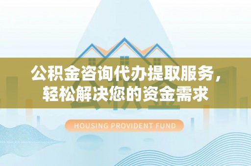 青川公积金咨询代办提取服务，轻松解决您的资金需求