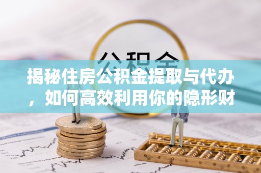 青川揭秘住房公积金提取与代办，如何高效利用你的隐形财富？