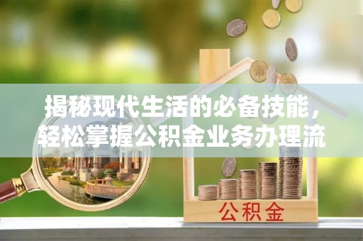 青川揭秘现代生活的必备技能，轻松掌握公积金业务办理流程
