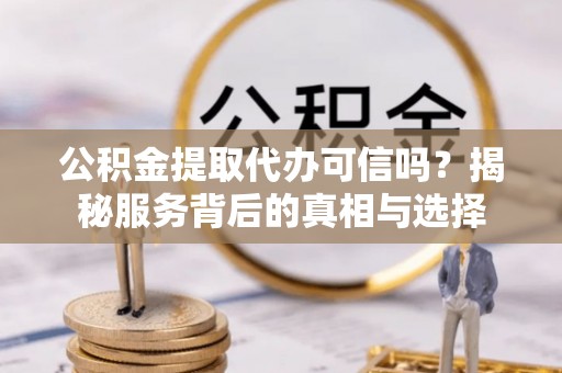 青川公积金提取代办可信吗？揭秘服务背后的真相与选择