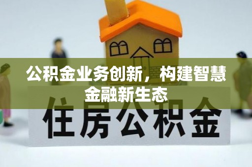 青川公积金业务创新，构建智慧金融新生态