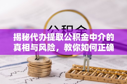 青川揭秘代办提取公积金中介的真相与风险，教你如何正确操作