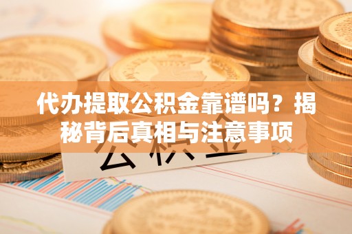 青川代办提取公积金靠谱吗？揭秘背后真相与注意事项