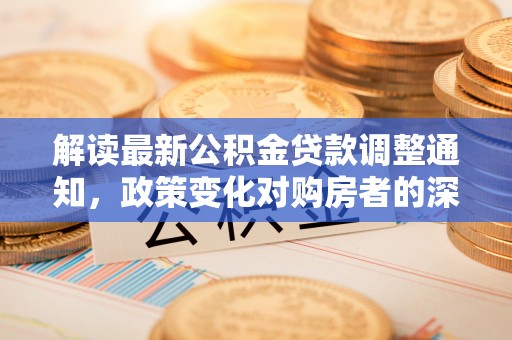 青川解读最新公积金贷款调整通知，政策变化对购房者的深远影响