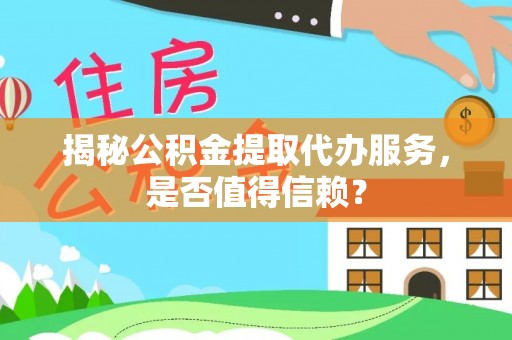 青川揭秘公积金提取代办服务，是否值得信赖？